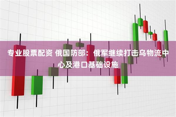 专业股票配资 俄国防部：俄军继续打击乌物流中心及港口基础设施