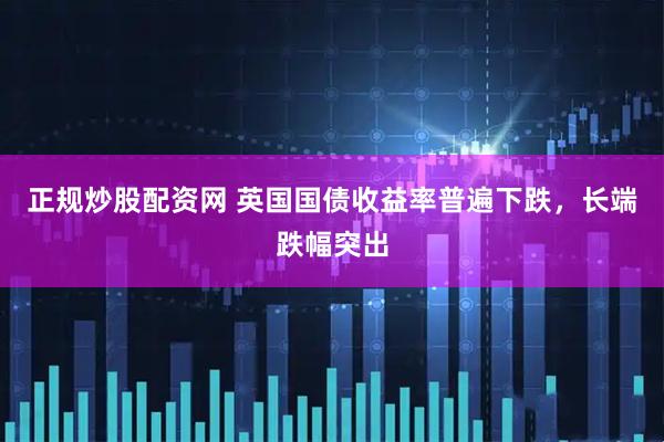 正规炒股配资网 英国国债收益率普遍下跌，长端跌幅突出